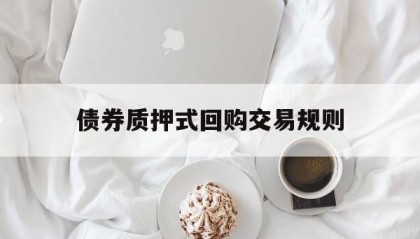 债券质押式回购交易规则(债券质押式回购交易规则最新)